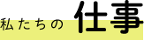 私たちの仕事